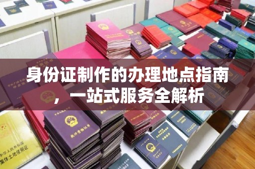 平塘身份证制作的办理地点指南，一站式服务全解析